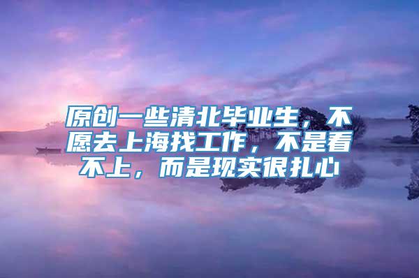 原创一些清北毕业生，不愿去上海找工作，不是看不上，而是现实很扎心