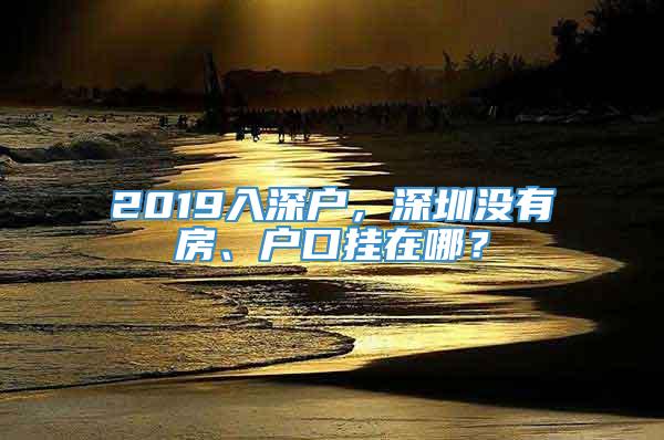 2019入深户，深圳没有房、户口挂在哪？