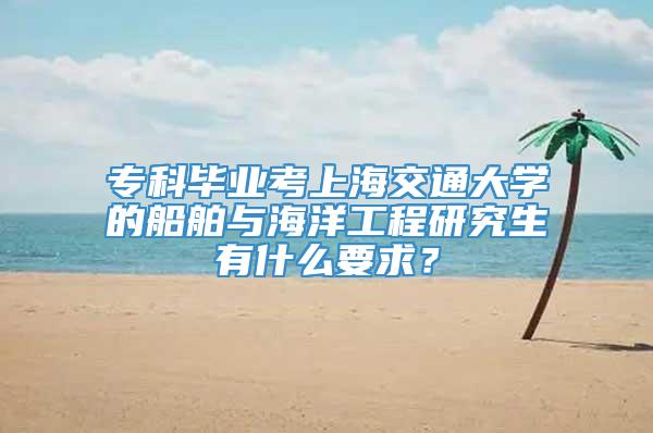 专科毕业考上海交通大学的船舶与海洋工程研究生有什么要求？