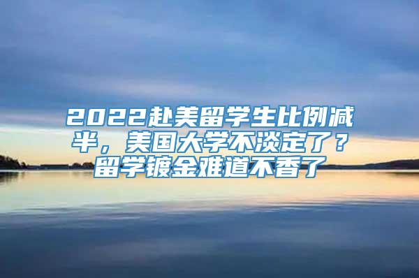 2022赴美留学生比例减半，美国大学不淡定了？留学镀金难道不香了