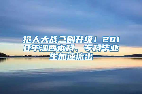 抢人大战急剧升级！2018年江西本科、专科毕业生加速流出