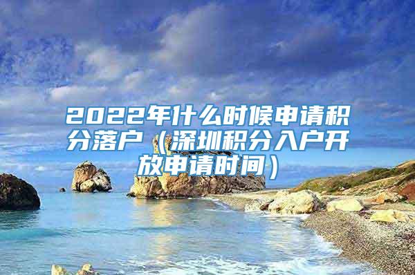 2022年什么时候申请积分落户（深圳积分入户开放申请时间）