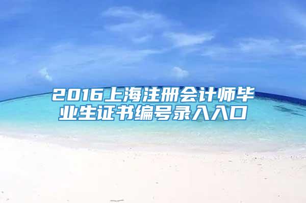 2016上海注册会计师毕业生证书编号录入入口