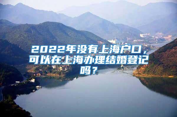 2022年没有上海户口，可以在上海办理结婚登记吗？