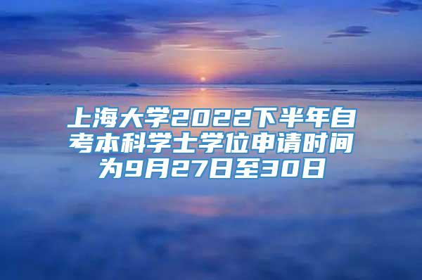 上海大学2022下半年自考本科学士学位申请时间为9月27日至30日