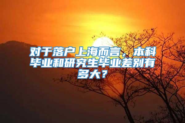 对于落户上海而言，本科毕业和研究生毕业差别有多大？