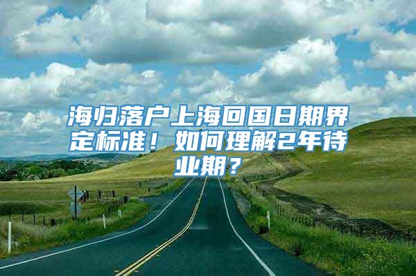 海归落户上海回国日期界定标准！如何理解2年待业期？