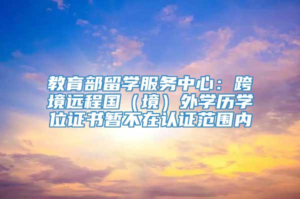 教育部留学服务中心：跨境远程国（境）外学历学位证书暂不在认证范围内