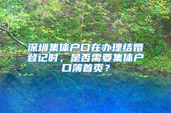 深圳集体户口在办理结婚登记时，是否需要集体户口簿首页？