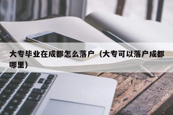 大专毕业在成都怎么落户（大专可以左边落户成都右边哪里）