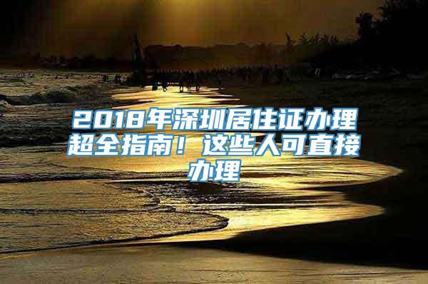 2018年深圳居住证办理超全指南！这些人可直接办理