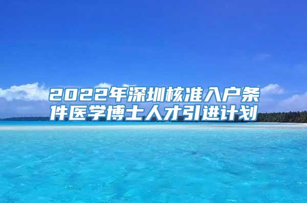 2022年深圳核准入户条件医学博士人才引进计划