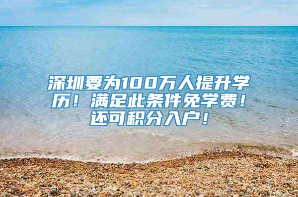 深圳要为100万人提升学历！满足此条件免学费！还可积分入户！