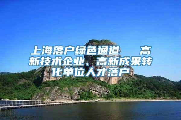 上海落户绿色通道 → 高新技术企业、高新成果转化单位人才落户