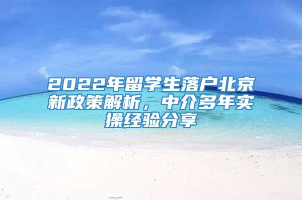 2022年留学生落户北京新政策解析，中介多年实操经验分享