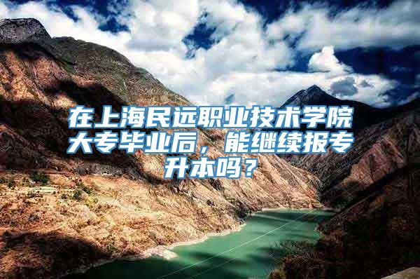 在上海民远职业技术学院大专毕业后，能继续报专升本吗？