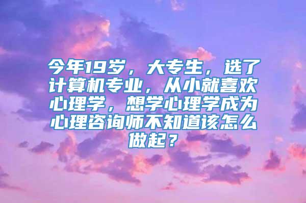 今年19岁，大专生，选了计算机专业，从小就喜欢心理学，想学心理学成为心理咨询师不知道该怎么做起？