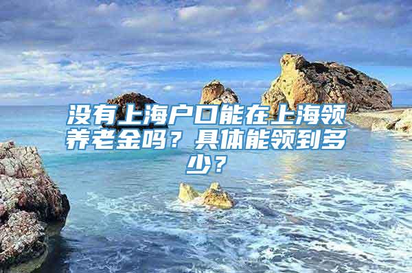 没有上海户口能在上海领养老金吗？具体能领到多少？