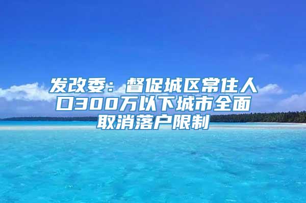 发改委：督促城区常住人口300万以下城市全面取消落户限制