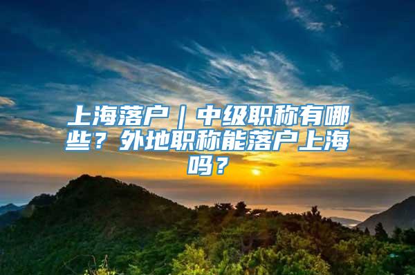 上海落户｜中级职称有哪些？外地职称能落户上海吗？