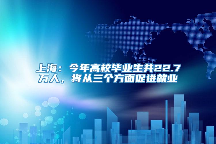 上海：今年高校毕业生共22.7万人，将从三个方面促进就业