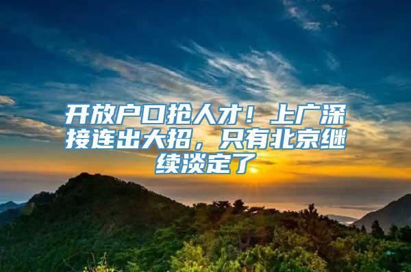 开放户口抢人才！上广深接连出大招，只有北京继续淡定了