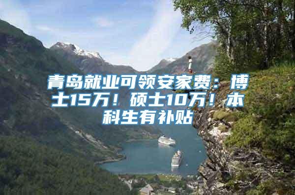 青岛就业可领安家费：博士15万！硕士10万！本科生有补贴