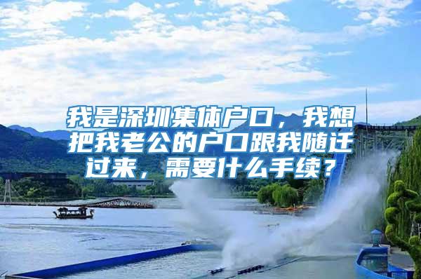 我是深圳集体户口，我想把我老公的户口跟我随迁过来，需要什么手续？