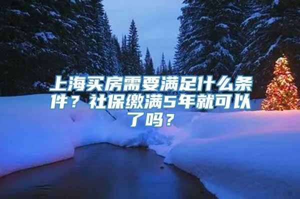 上海买房需要满足什么条件？社保缴满5年就可以了吗？