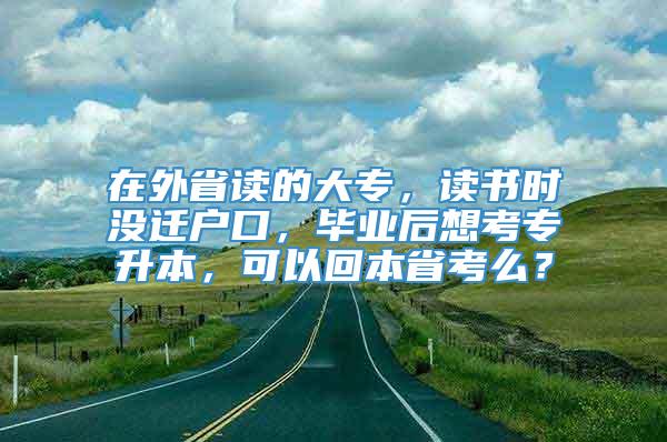 在外省读的大专，读书时没迁户口，毕业后想考专升本，可以回本省考么？