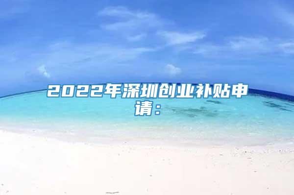 2022年深圳创业补贴申请：