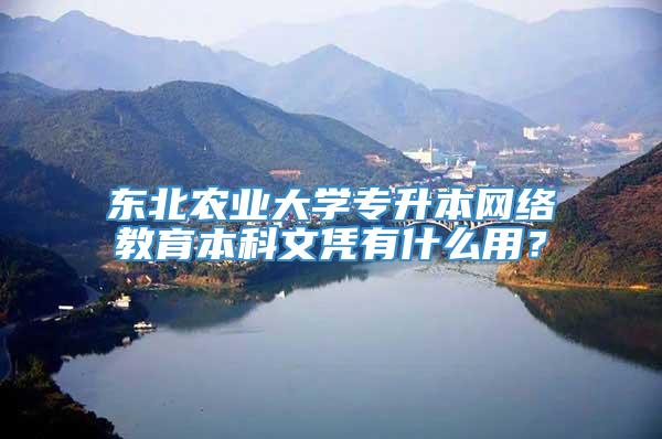 东北农业大学专升本网络教育本科文凭有什么用？