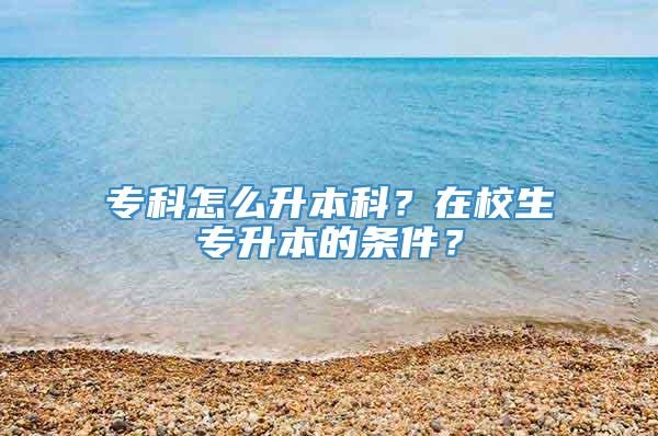 专科怎么升本科？在校生专升本的条件？