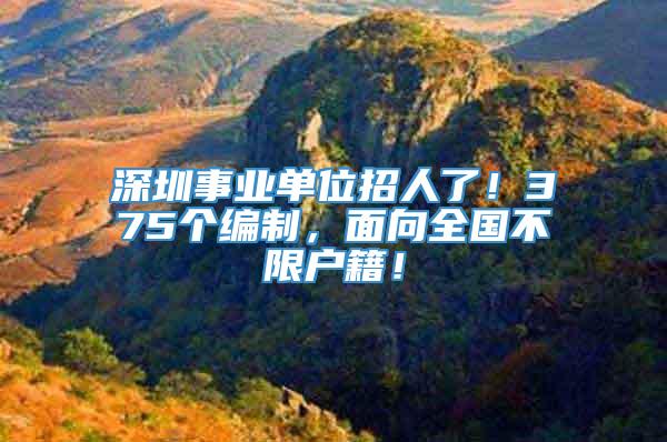 深圳事业单位招人了！375个编制，面向全国不限户籍！