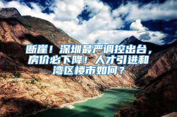 断崖！深圳最严调控出台，房价必下降！人才引进和湾区楼市如何？