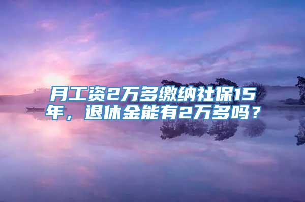 月工资2万多缴纳社保15年，退休金能有2万多吗？