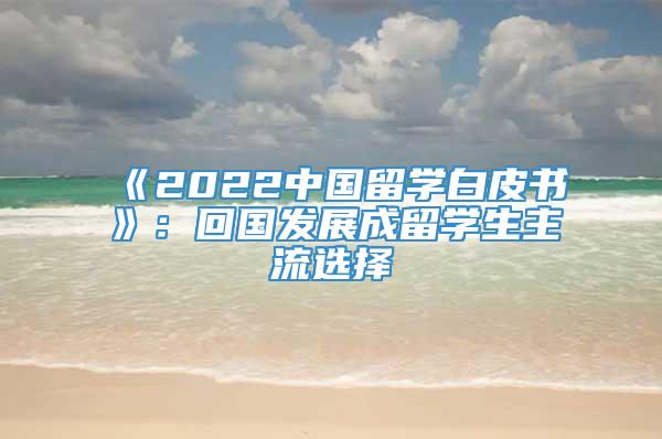 《2022中国留学白皮书》：回国发展成留学生主流选择