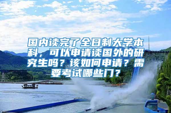 国内读完了全日制大学本科，可以申请读国外的研究生吗？该如何申请？需要考试哪些门？