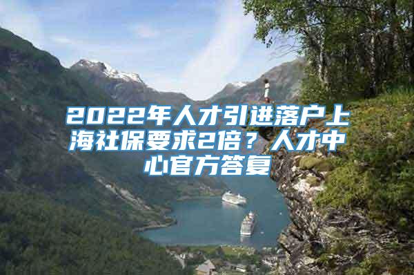 2022年人才引进落户上海社保要求2倍？人才中心官方答复