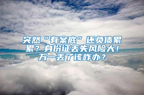 突然“有案底”还负债累累？身份证丢失风险大！万一丢了该咋办？