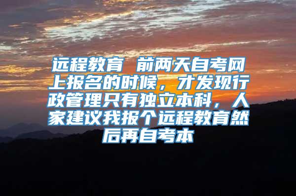 远程教育 前两天自考网上报名的时候，才发现行政管理只有独立本科，人家建议我报个远程教育然后再自考本