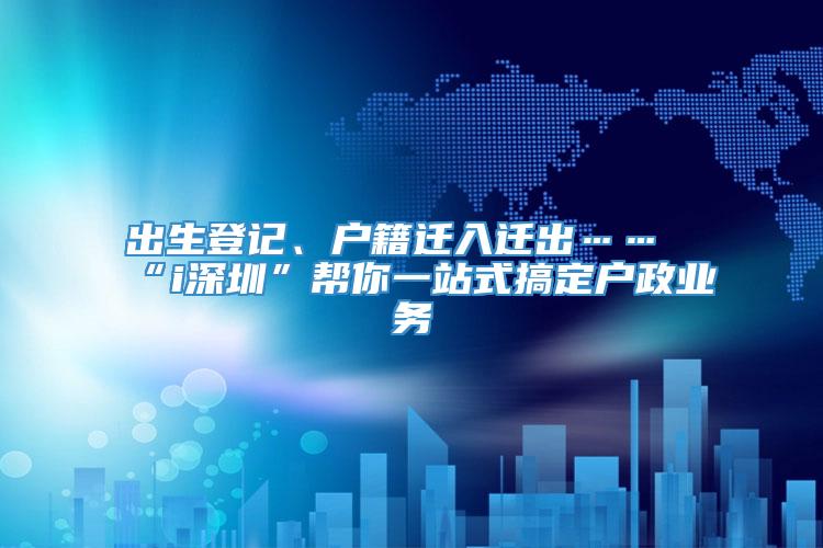 出生登记、户籍迁入迁出……“i深圳”帮你一站式搞定户政业务