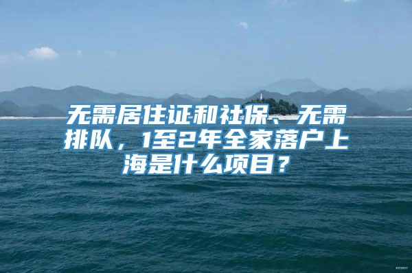 无需居住证和社保、无需排队，1至2年全家落户上海是什么项目？