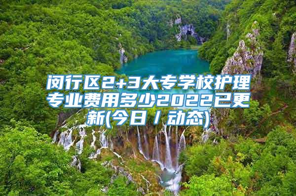 闵行区2+3大专学校护理专业费用多少2022已更新(今日／动态)