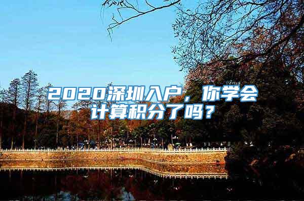 2020深圳入户，你学会计算积分了吗？