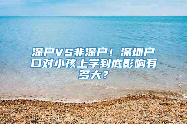 深户VS非深户！深圳户口对小孩上学到底影响有多大？