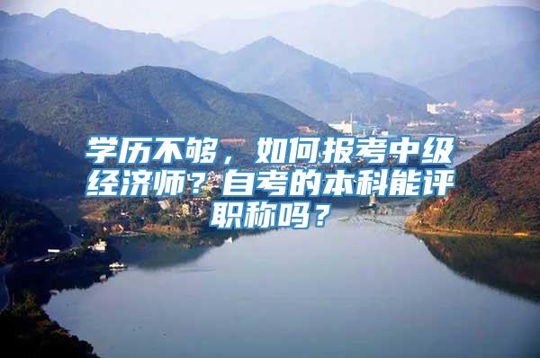 学历不够，如何报考中级经济师？自考的本科能评职称吗？