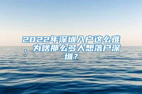 2022年深圳入户这么难，为啥那么多人想落户深圳？