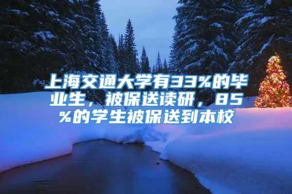 上海交通大学有33%的毕业生，被保送读研，85%的学生被保送到本校