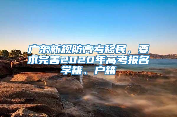 广东新规防高考移民，要求完善2020年高考报名学籍、户籍